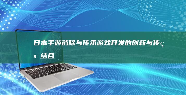 日本手游消除与传承：游戏开发的创新与传统结合