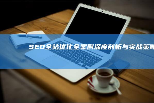 SEO全站优化全案例深度剖析与实战策略